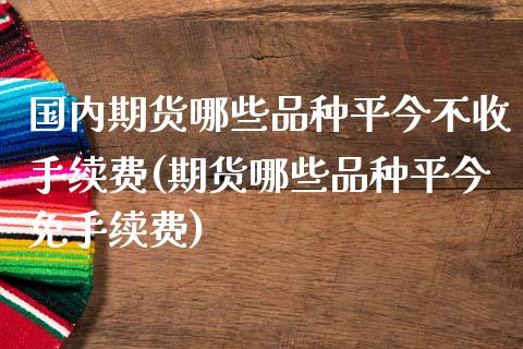 国内期货哪些品种平今不收手续费(期货哪些品种平今免手续费)_https://www.boyangwujin.com_纳指期货_第1张