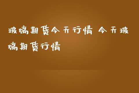 玻璃期货今天行情 今天玻璃期货行情_https://www.boyangwujin.com_期货直播间_第1张