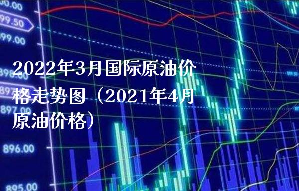 2022年3月国际原油价格走势图（2021年4月原油价格）_https://www.boyangwujin.com_原油期货_第1张
