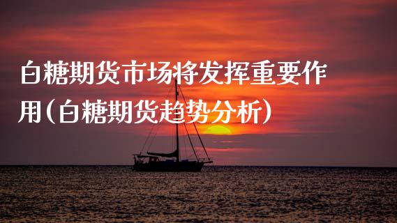 白糖期货市场将发挥重要作用(白糖期货趋势分析)
