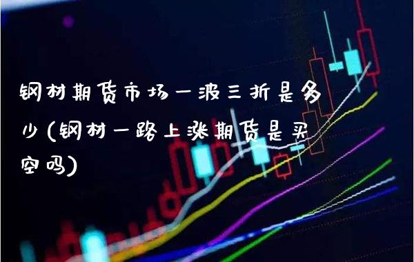 钢材期货市场一波三折是多少(钢材一路上涨期货是买空吗)_https://www.boyangwujin.com_内盘期货_第1张