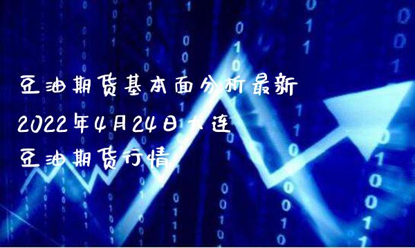 豆油期货基本面分析最新 2022年4月24日大连豆油期货行情_https://www.boyangwujin.com_期货直播间_第1张