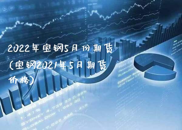 2022年宝钢5月份期货(宝钢2021年5月期货价格)