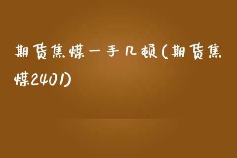 期货焦煤一手几顿(期货焦煤2401)_https://www.boyangwujin.com_原油直播间_第1张