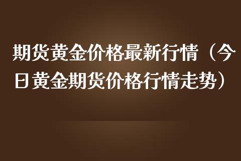 期货黄金价格最新行情（今日黄金期货价格行情走势）_https://www.boyangwujin.com_期货直播间_第1张