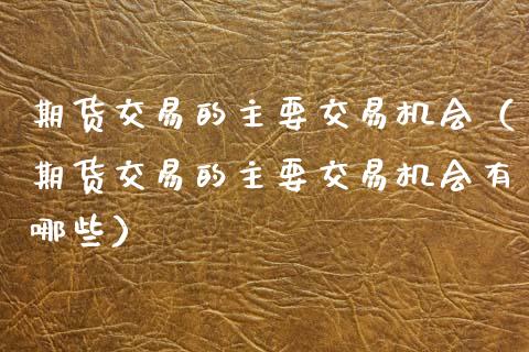 期货交易的主要交易机会（期货交易的主要交易机会有哪些）_https://www.boyangwujin.com_期货直播间_第1张