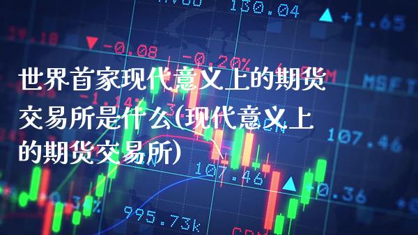 世界首家现代意义上的期货交易所是什么(现代意义上的期货交易所)