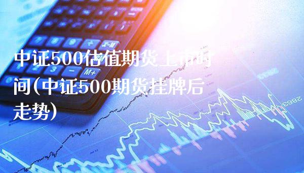 中证500估值期货上市时间(中证500期货挂牌后走势)_https://www.boyangwujin.com_期货直播间_第1张