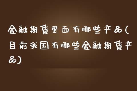 金融期货里面有哪些产品(目前我国有哪些金融期货产品)_https://www.boyangwujin.com_恒生指数_第1张