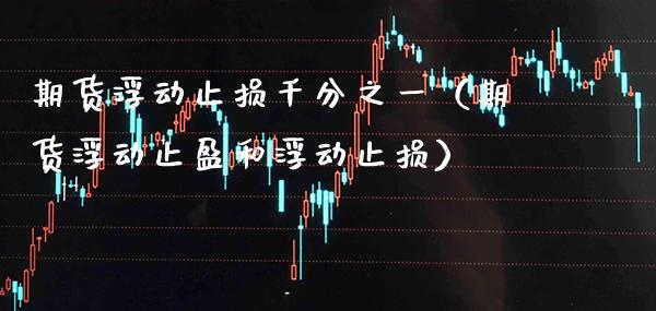 期货浮动止损千分之一（期货浮动止盈和浮动止损）_https://www.boyangwujin.com_期货直播间_第1张