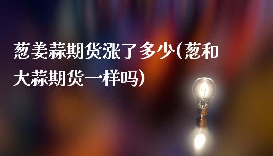 葱姜蒜期货涨了多少(葱和大蒜期货一样吗)