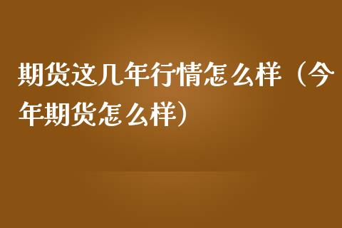 期货这几年行情怎么样（今年期货怎么样）