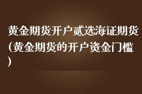 黄金期货开户贰选海证期货(黄金期货的开户资金门槛)_https://www.boyangwujin.com_期货直播间_第1张