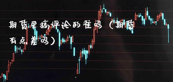 期货里搞评论的准吗（期货有点差吗）_https://www.boyangwujin.com_期货直播间_第1张