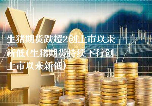 生猪期货跌超2创上市以来新低(生猪期货持续下行创上市以来新低)