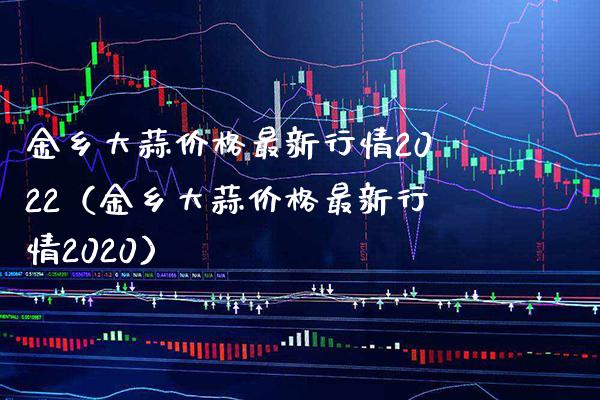 金乡大蒜价格最新行情2022（金乡大蒜价格最新行情2020）_https://www.boyangwujin.com_期货直播间_第1张