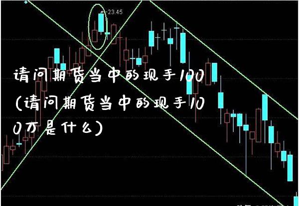 请问期货当中的现手100(请问期货当中的现手100万是什么)_https://www.boyangwujin.com_期货直播间_第1张