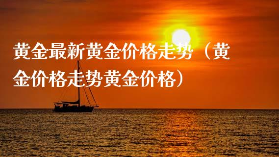 黄金最新黄金价格走势（黄金价格走势黄金价格）_https://www.boyangwujin.com_期货直播间_第1张
