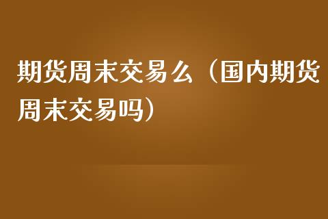 期货周末交易么（国内期货周末交易吗）_https://www.boyangwujin.com_期货直播间_第1张