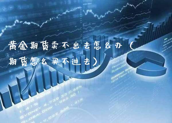 黄金期货卖不出去怎么办（期货怎么买不进去）