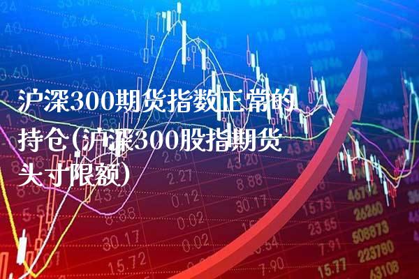 沪深300期货指数正常的持仓(沪深300股指期货头寸限额)_https://www.boyangwujin.com_期货开户_第1张