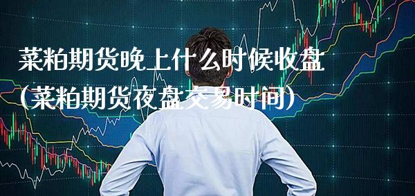 菜粕期货晚上什么时候收盘(菜粕期货夜盘交易时间)