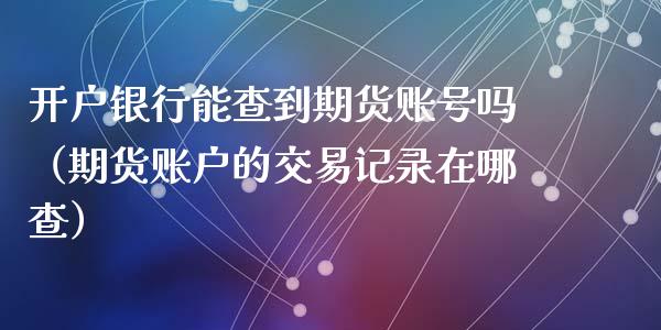 开户银行能查到期货账号吗（期货账户的交易记录在哪查）_https://www.boyangwujin.com_期货直播间_第1张