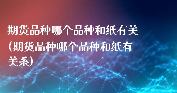 期货品种哪个品种和纸有关(期货品种哪个品种和纸有关系)