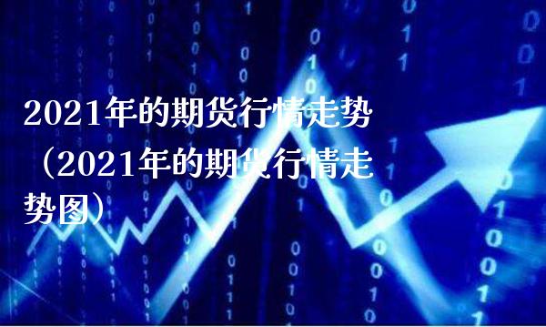 2021年的期货行情走势（2021年的期货行情走势图）_https://www.boyangwujin.com_黄金期货_第1张