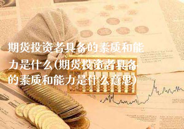 期货投资者具备的素质和能力是什么(期货投资者具备的素质和能力是什么意思)_https://www.boyangwujin.com_原油直播间_第1张