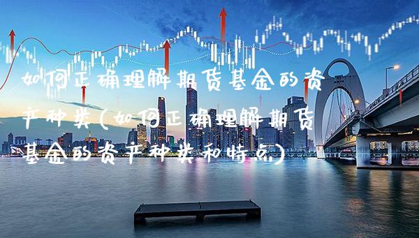如何正确理解期货基金的资产种类(如何正确理解期货基金的资产种类和特点)_https://www.boyangwujin.com_期货直播间_第1张