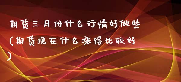 期货三月份什么行情好做些(期货现在什么涨得比较好)