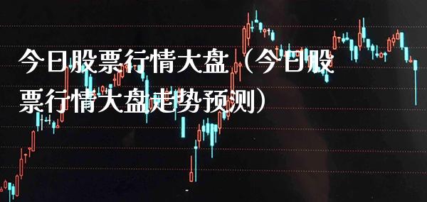 今日股票行情大盘（今日股票行情大盘走势预测）