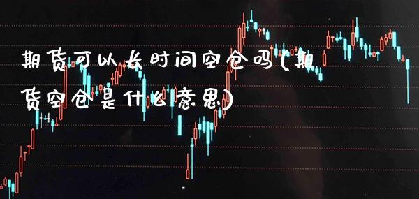 期货可以长时间空仓吗(期货空仓是什么意思)_https://www.boyangwujin.com_恒指期货_第1张