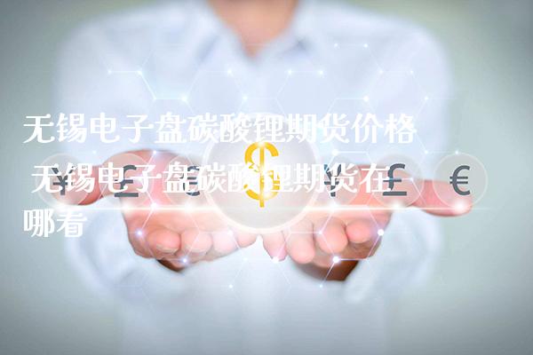 无锡电子盘碳酸锂期货价格 无锡电子盘碳酸锂期货在哪看_https://www.boyangwujin.com_期货直播间_第1张