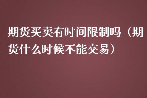 期货买卖有时间限制吗（期货什么时候不能交易）_https://www.boyangwujin.com_黄金期货_第1张