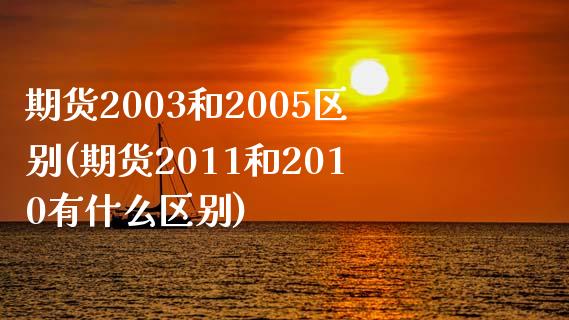 期货2003和2005区别(期货2011和2010有什么区别)_https://www.boyangwujin.com_期货直播间_第1张