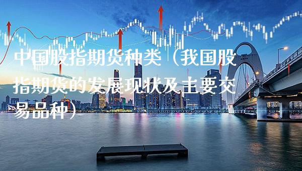 中国股指期货种类（我国股指期货的发展现状及主要交易品种）
