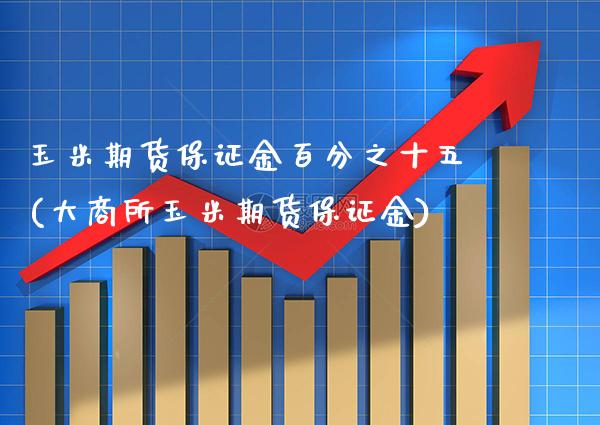 玉米期货保证金百分之十五(大商所玉米期货保证金)_https://www.boyangwujin.com_期货直播间_第1张