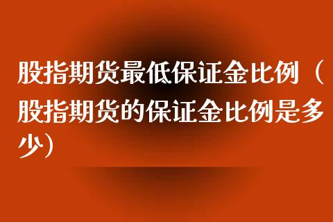 股指期货最低保证金比例（股指期货的保证金比例是多少）_https://www.boyangwujin.com_期货直播间_第1张