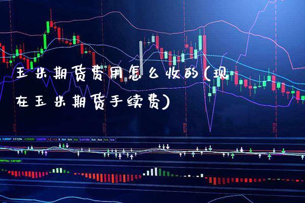 玉米期货费用怎么收的(现在玉米期货手续费)