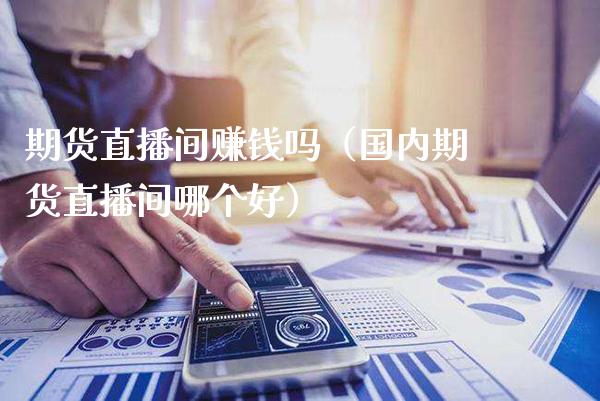 期货直播间赚钱吗（国内期货直播间哪个好）