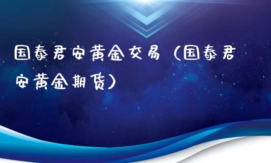 国泰君安黄金交易（国泰君安黄金期货）_https://www.boyangwujin.com_期货直播间_第1张