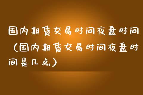 国内期货交易时间夜盘时间（国内期货交易时间夜盘时间是几点）