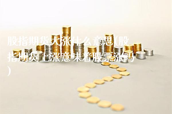 股指期货大涨什么意思(股指期货上涨意味着股票涨吗)