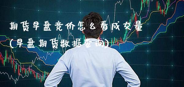 期货早盘竞价怎么看成交量(早盘期货数据查询)