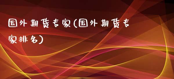 国外期货专家(国外期货专家排名)_https://www.boyangwujin.com_期货直播间_第1张