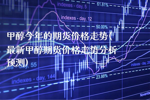 甲醇今年的期货价格走势(最新甲醇期货价格走势分析预测)_https://www.boyangwujin.com_期货直播间_第1张
