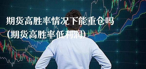 期货高胜率情况下能重仓吗(期货高胜率低利润)