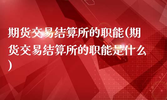 期货交易结算所的职能(期货交易结算所的职能是什么)_https://www.boyangwujin.com_黄金期货_第1张